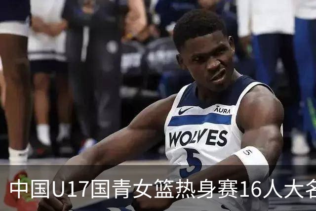 中国U17国青女篮热身赛16人大名单出炉：李沅珊领衔